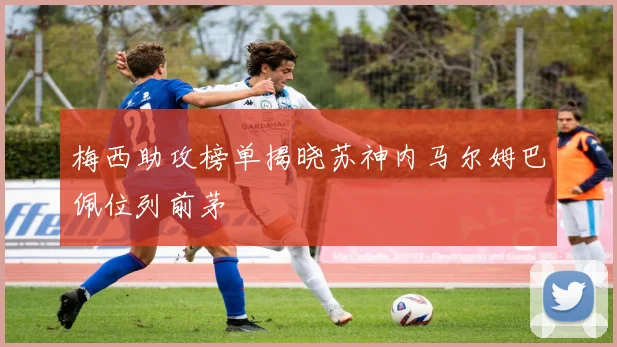梅西助攻榜单揭晓苏神内马尔姆巴佩位列前茅