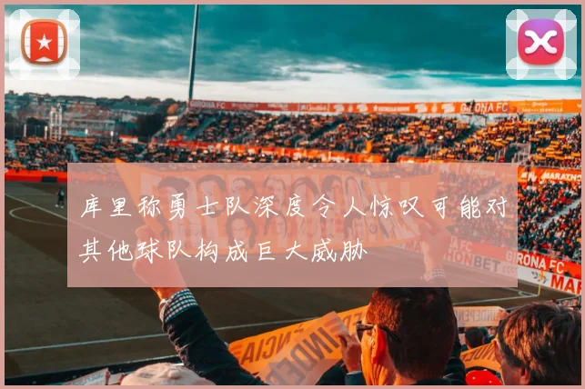 库里称勇士队深度令人惊叹可能对其他球队构成巨大威胁