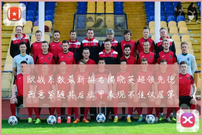 欧战系数最新排名揭晓英超领先德西意紧随其后法甲表现不佳仅居第八