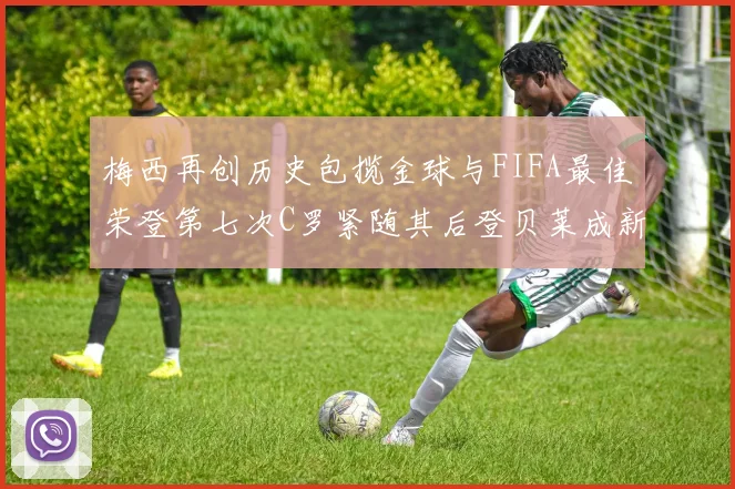 梅西再创历史包揽金球与FIFA最佳荣登第七次C罗紧随其后登贝莱成新星