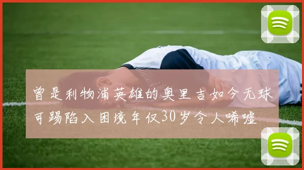 曾是利物浦英雄的奥里吉如今无球可踢陷入困境年仅30岁令人唏嘘