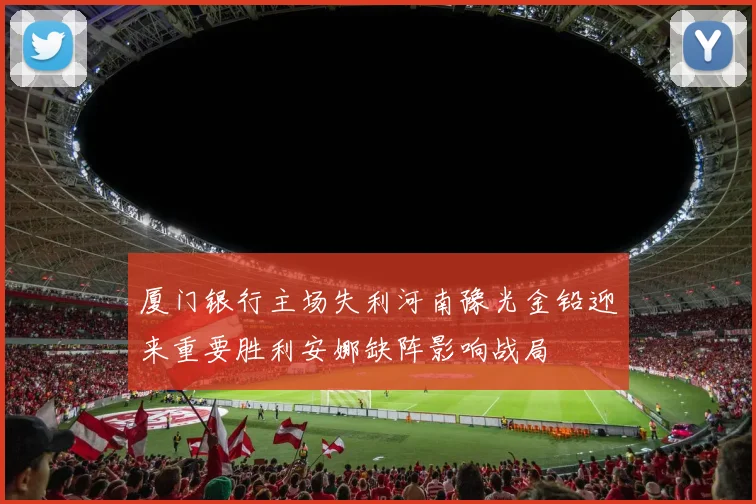 厦门银行主场失利河南豫光金铅迎来重要胜利安娜缺阵影响战局