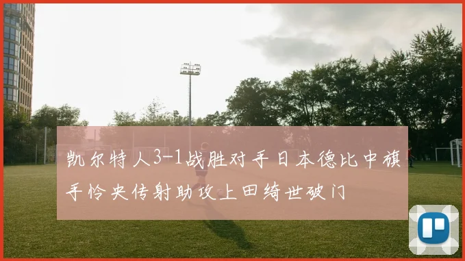 凯尔特人3-1战胜对手日本德比中旗手怜央传射助攻上田绮世破门