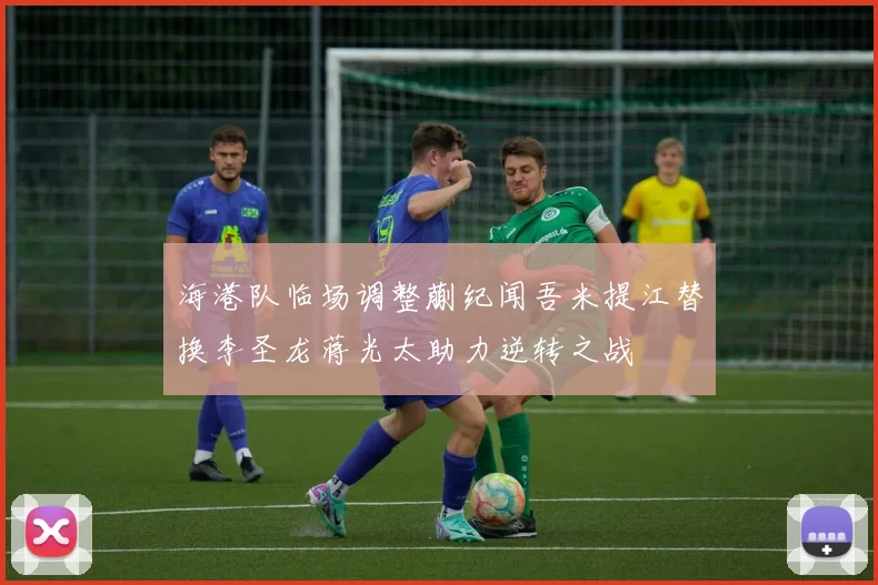 海港队临场调整蒯纪闻吾米提江替换李圣龙蒋光太助力逆转之战