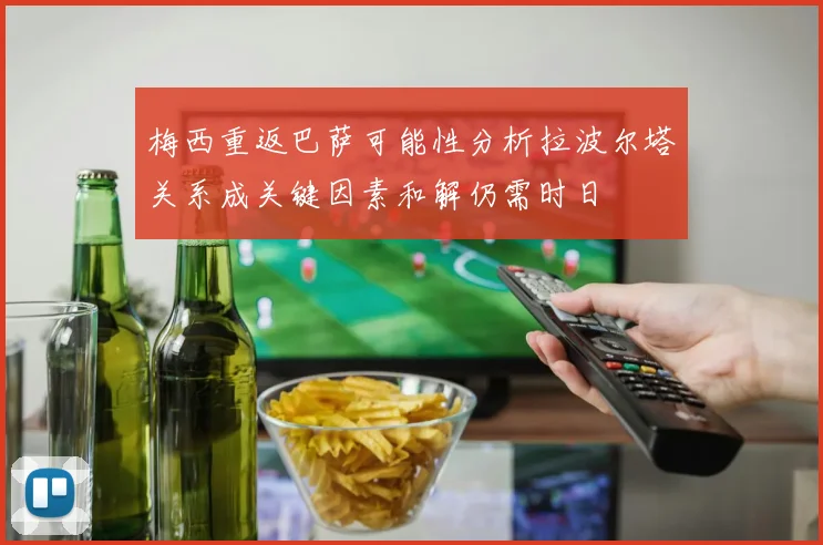 梅西重返巴萨可能性分析拉波尔塔关系成关键因素和解仍需时日