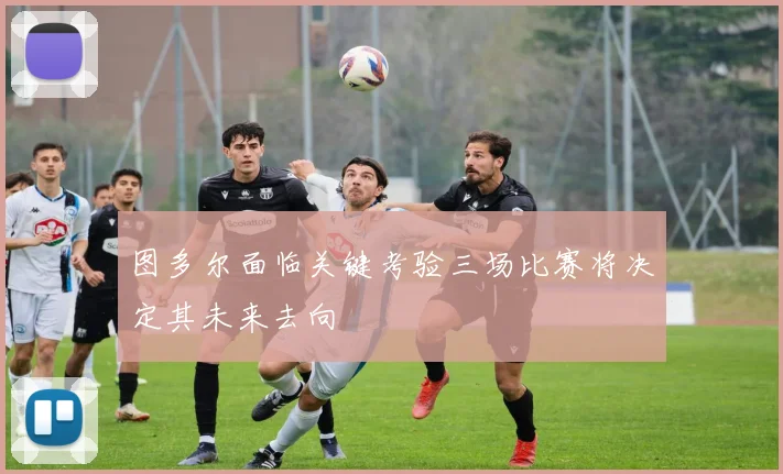 图多尔面临关键考验三场比赛将决定其未来去向