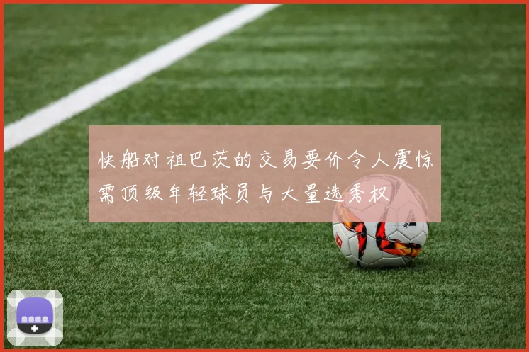 快船对祖巴茨的交易要价令人震惊需顶级年轻球员与大量选秀权