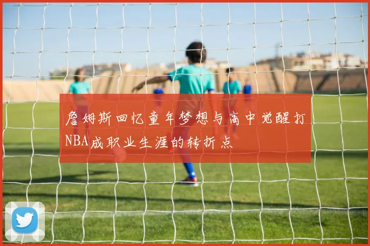 詹姆斯回忆童年梦想与高中觉醒打NBA成职业生涯的转折点