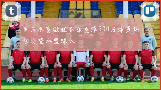 罗马冬窗欲租齐尔克泽500万球员热切盼望加盟球队