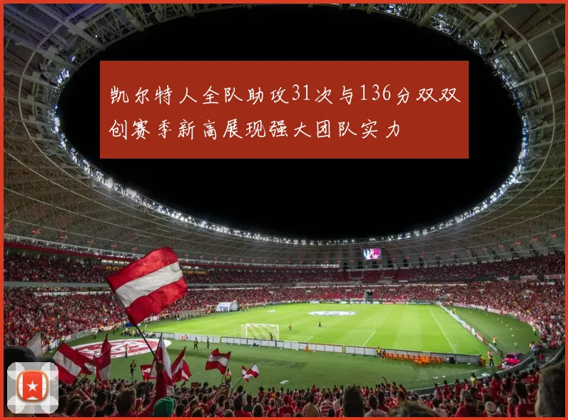 凯尔特人全队助攻31次与136分双双创赛季新高展现强大团队实力
