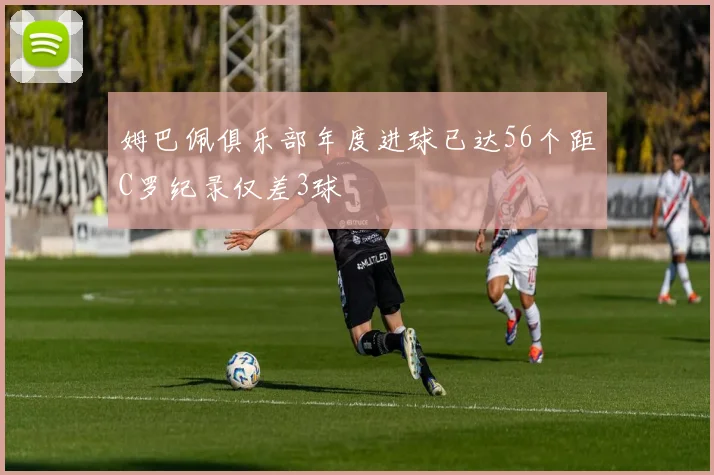 姆巴佩俱乐部年度进球已达56个距C罗纪录仅差3球