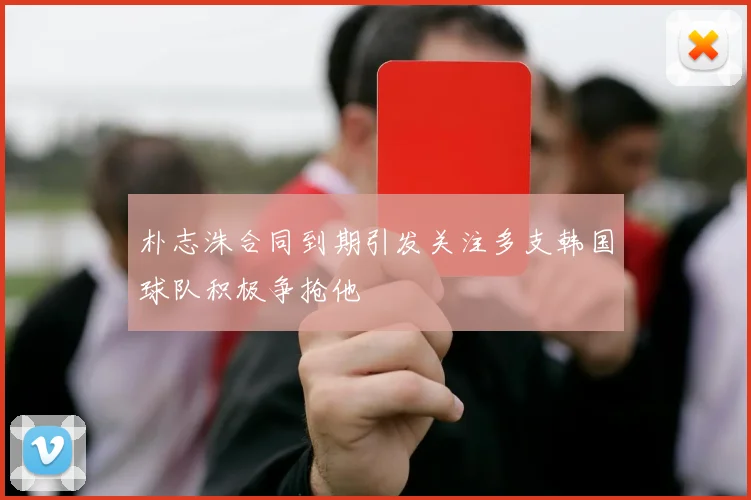 朴志洙合同到期引发关注多支韩国球队积极争抢他