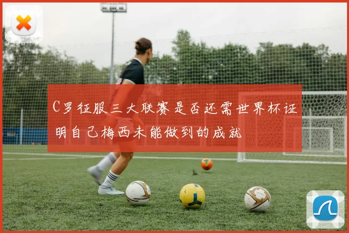 C罗征服三大联赛是否还需世界杯证明自己梅西未能做到的成就