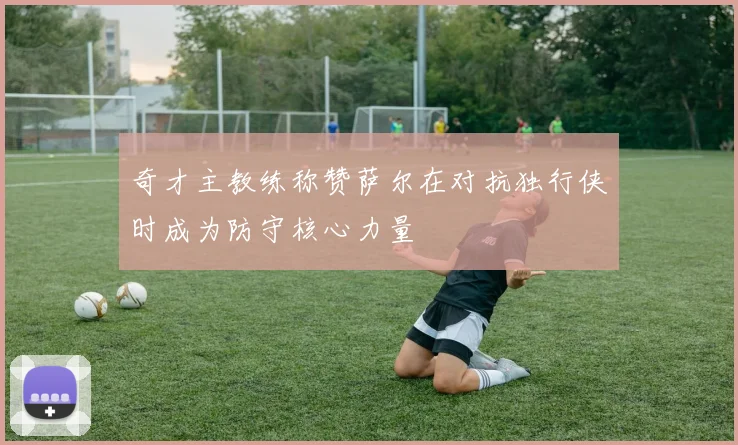 奇才主教练称赞萨尔在对抗独行侠时成为防守核心力量