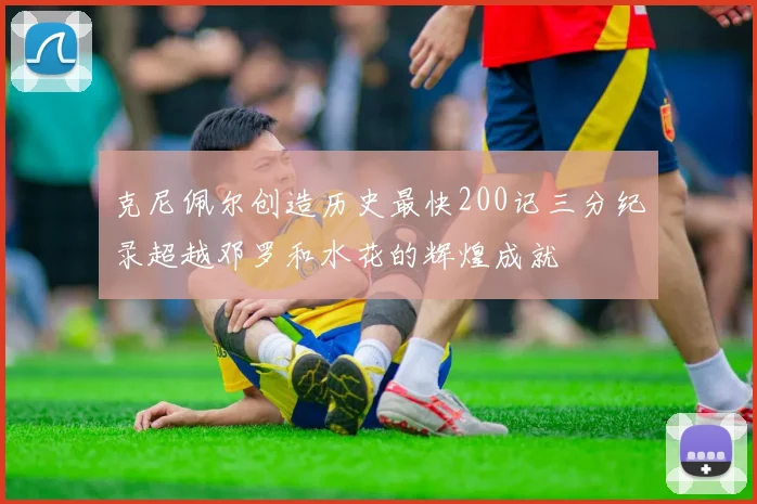 克尼佩尔创造历史最快200记三分纪录超越邓罗和水花的辉煌成就