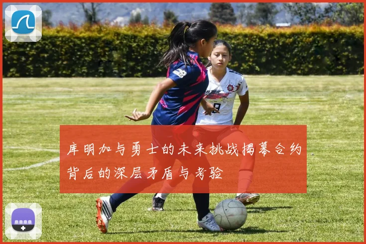 库明加与勇士的未来挑战揭幕合约背后的深层矛盾与考验