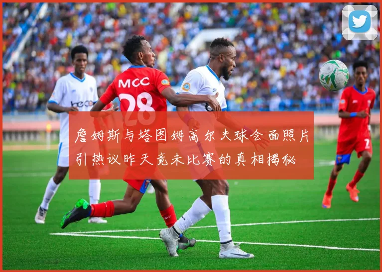 詹姆斯与塔图姆高尔夫球会面照片引热议昨天竟未比赛的真相揭秘