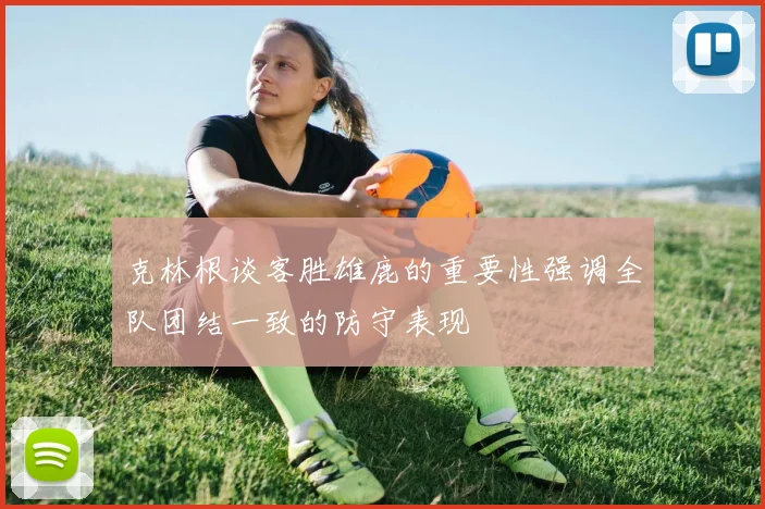 克林根谈客胜雄鹿的重要性强调全队团结一致的防守表现