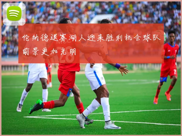 伦纳德退赛湖人迎来胜利机会球队前景更加光明