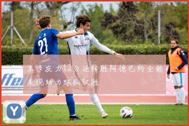 末节发力12分逆转胜阿德巴约全能表现助力球队取胜