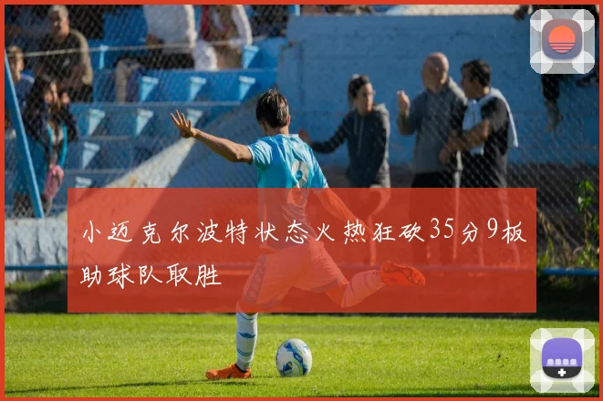 小迈克尔波特状态火热狂砍35分9板助球队取胜