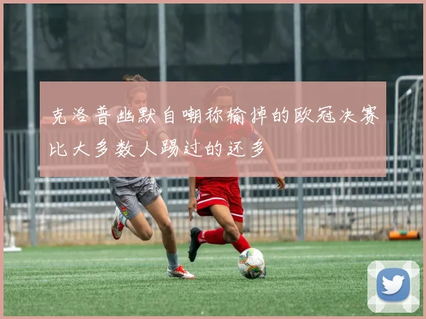 克洛普幽默自嘲称输掉的欧冠决赛比大多数人踢过的还多