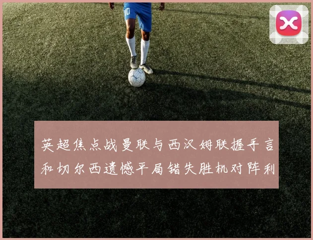 英超焦点战曼联与西汉姆联握手言和切尔西遗憾平局错失胜机对阵利兹联
